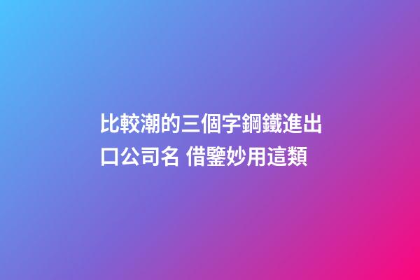 比較潮的三個字鋼鐵進出口公司名 借鑒妙用這類-第1張-公司起名-玄機派